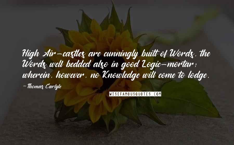 Thomas Carlyle Quotes: High Air-castles are cunningly built of Words, the Words well bedded also in good Logic-mortar; wherein, however, no Knowledge will come to lodge.