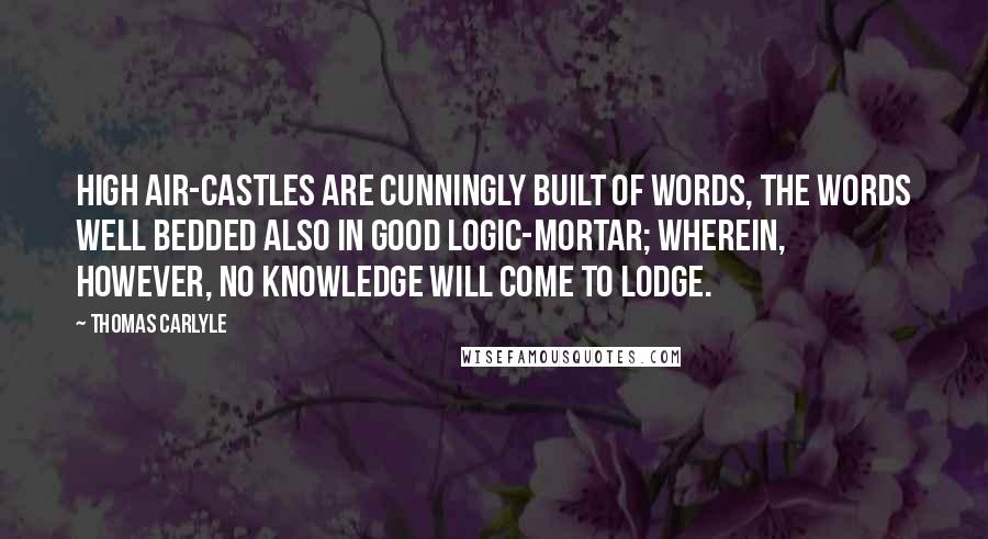 Thomas Carlyle Quotes: High Air-castles are cunningly built of Words, the Words well bedded also in good Logic-mortar; wherein, however, no Knowledge will come to lodge.