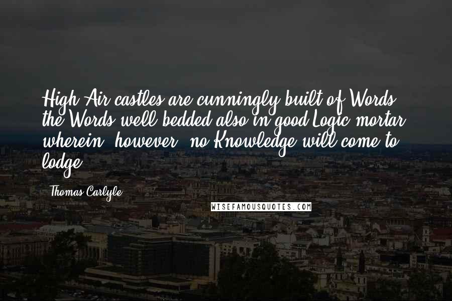 Thomas Carlyle Quotes: High Air-castles are cunningly built of Words, the Words well bedded also in good Logic-mortar; wherein, however, no Knowledge will come to lodge.