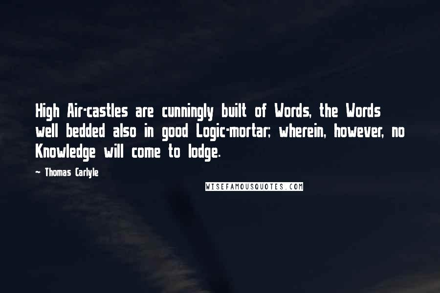 Thomas Carlyle Quotes: High Air-castles are cunningly built of Words, the Words well bedded also in good Logic-mortar; wherein, however, no Knowledge will come to lodge.