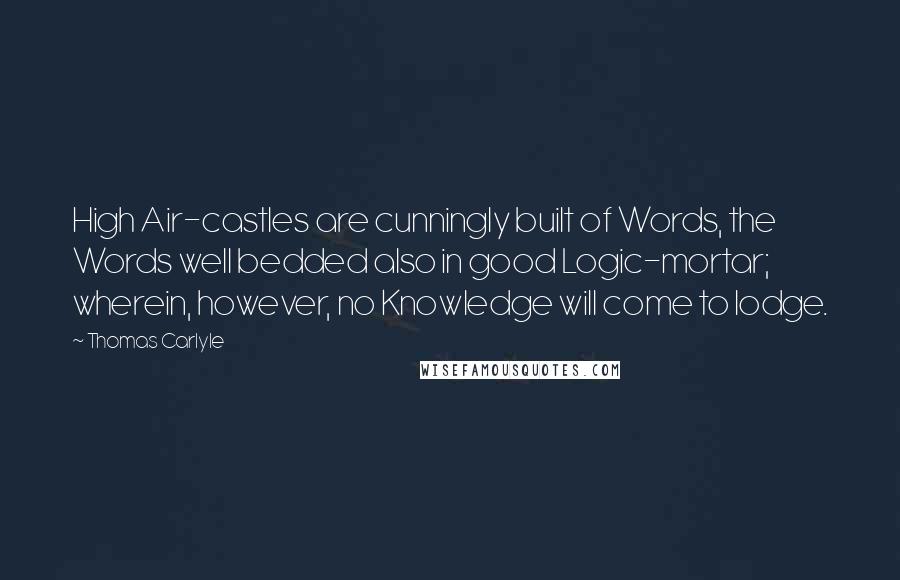 Thomas Carlyle Quotes: High Air-castles are cunningly built of Words, the Words well bedded also in good Logic-mortar; wherein, however, no Knowledge will come to lodge.