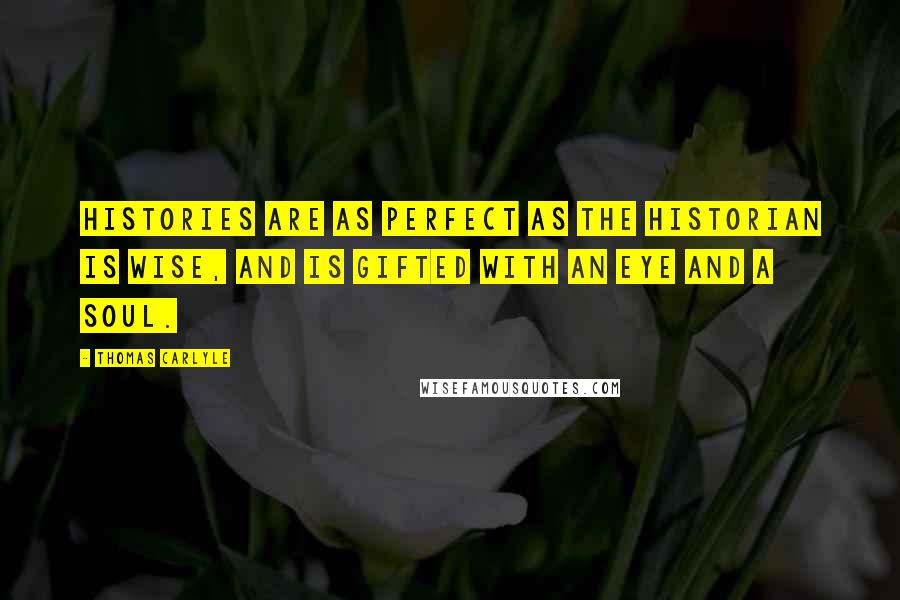 Thomas Carlyle Quotes: Histories are as perfect as the Historian is wise, and is gifted with an eye and a soul.