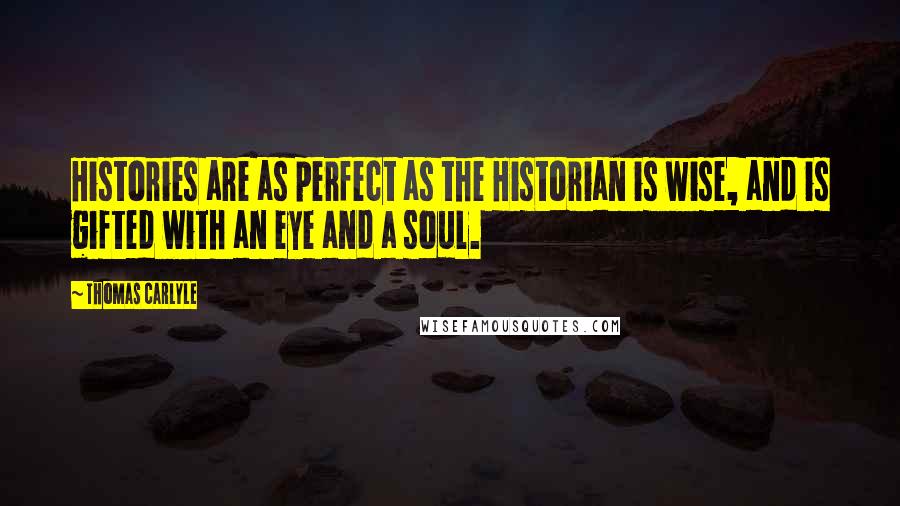 Thomas Carlyle Quotes: Histories are as perfect as the Historian is wise, and is gifted with an eye and a soul.