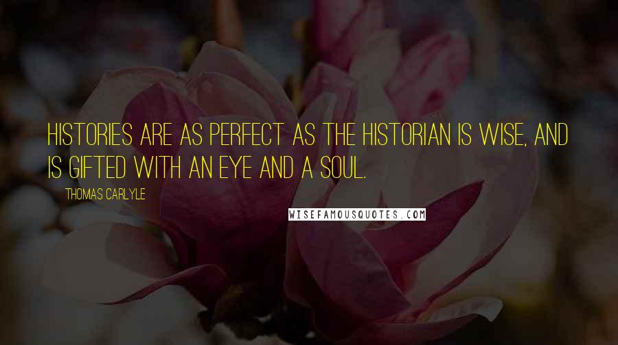 Thomas Carlyle Quotes: Histories are as perfect as the Historian is wise, and is gifted with an eye and a soul.