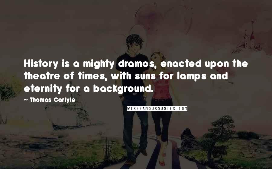 Thomas Carlyle Quotes: History is a mighty dramos, enacted upon the theatre of times, with suns for lamps and eternity for a background.