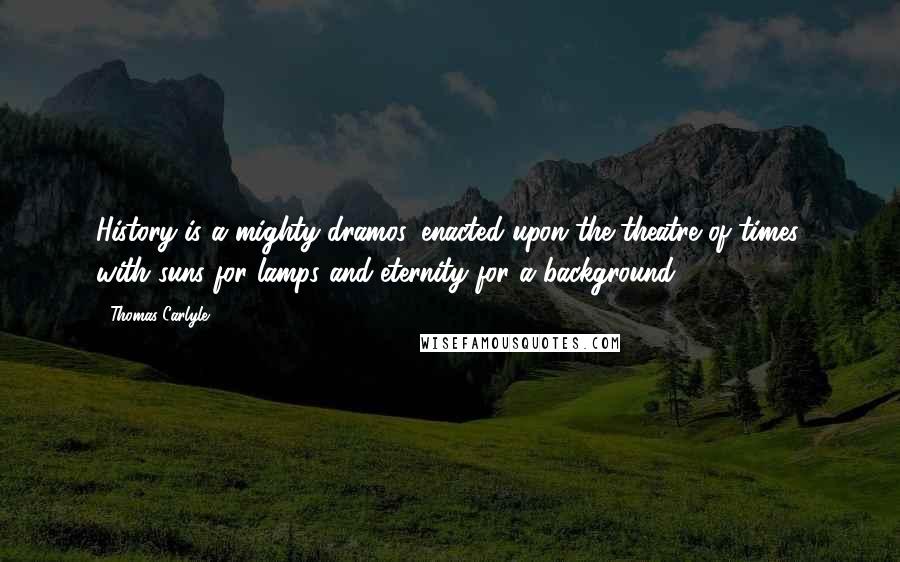 Thomas Carlyle Quotes: History is a mighty dramos, enacted upon the theatre of times, with suns for lamps and eternity for a background.