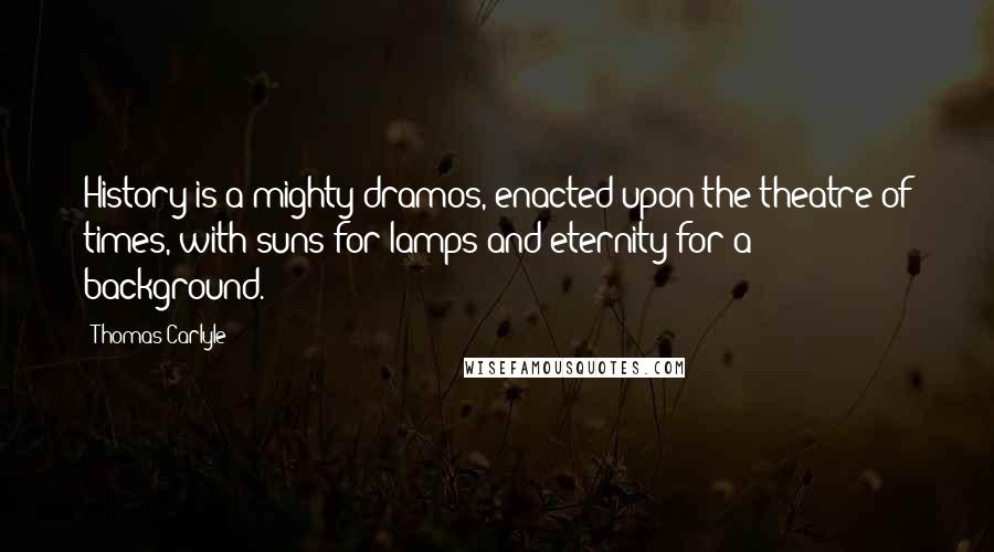 Thomas Carlyle Quotes: History is a mighty dramos, enacted upon the theatre of times, with suns for lamps and eternity for a background.