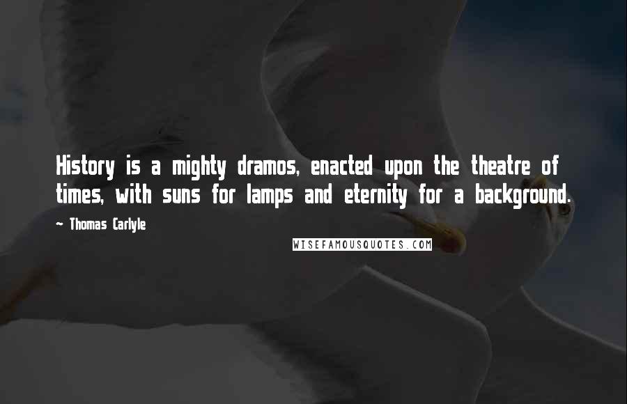 Thomas Carlyle Quotes: History is a mighty dramos, enacted upon the theatre of times, with suns for lamps and eternity for a background.