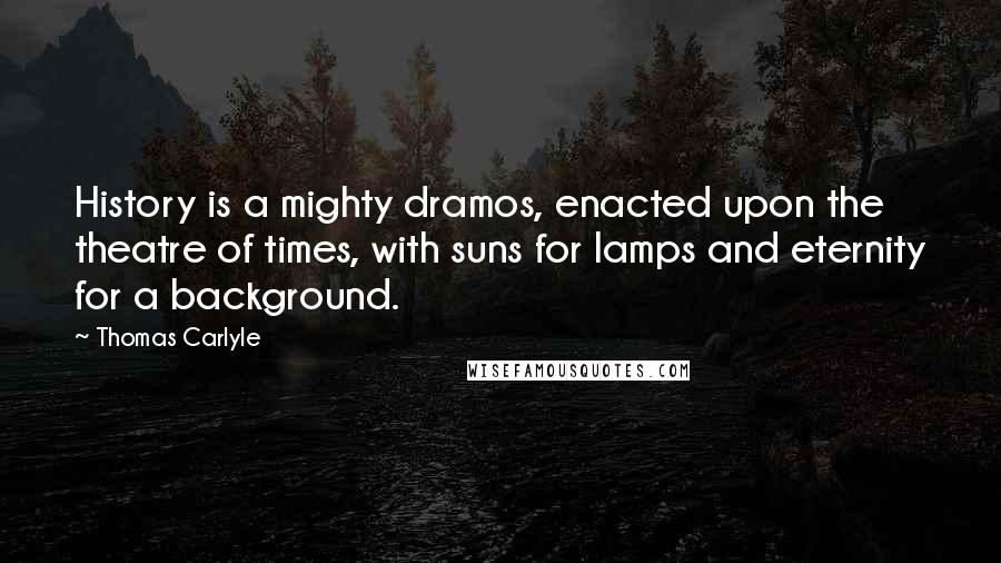 Thomas Carlyle Quotes: History is a mighty dramos, enacted upon the theatre of times, with suns for lamps and eternity for a background.