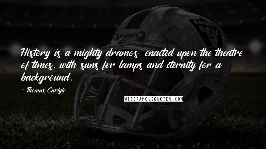 Thomas Carlyle Quotes: History is a mighty dramos, enacted upon the theatre of times, with suns for lamps and eternity for a background.