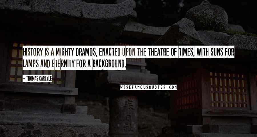 Thomas Carlyle Quotes: History is a mighty dramos, enacted upon the theatre of times, with suns for lamps and eternity for a background.