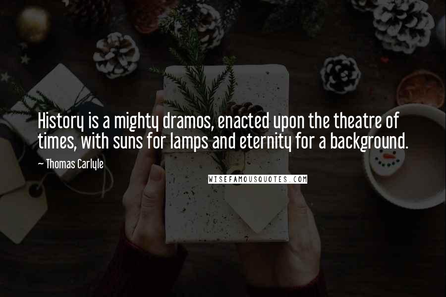 Thomas Carlyle Quotes: History is a mighty dramos, enacted upon the theatre of times, with suns for lamps and eternity for a background.