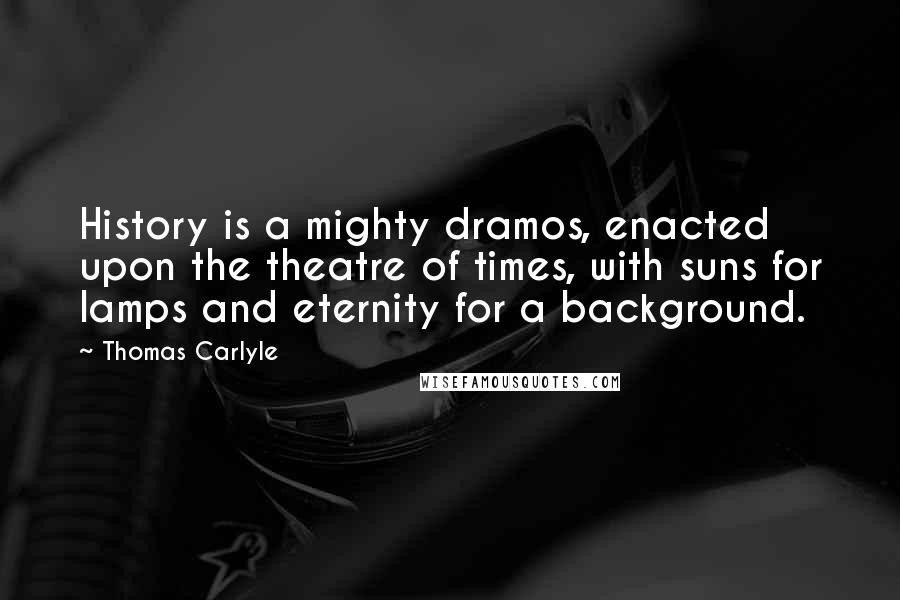 Thomas Carlyle Quotes: History is a mighty dramos, enacted upon the theatre of times, with suns for lamps and eternity for a background.