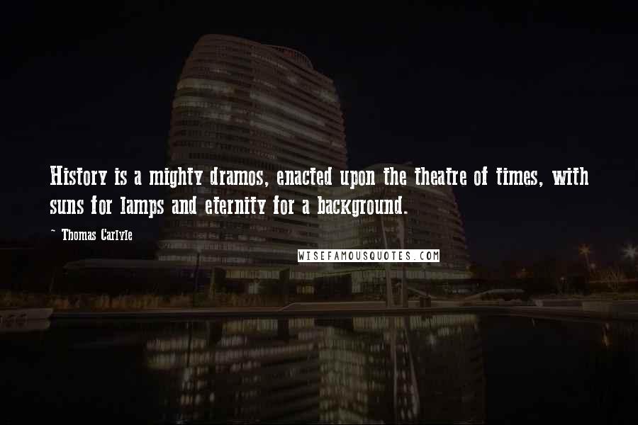 Thomas Carlyle Quotes: History is a mighty dramos, enacted upon the theatre of times, with suns for lamps and eternity for a background.