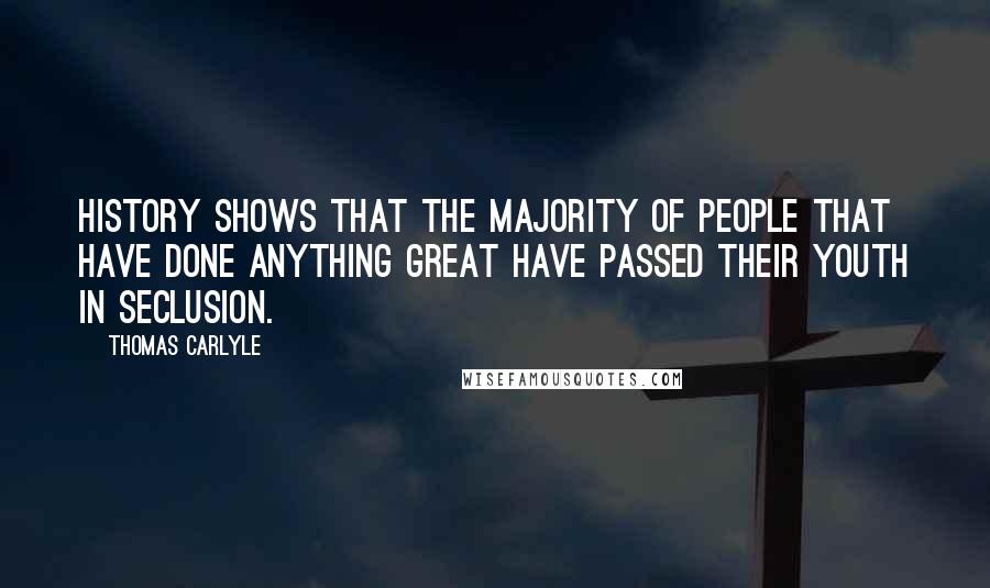 Thomas Carlyle Quotes: History shows that the majority of people that have done anything great have passed their youth in seclusion.