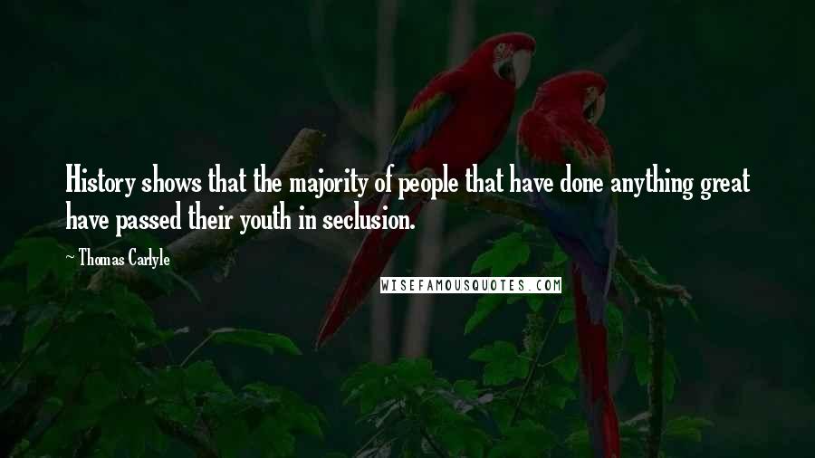 Thomas Carlyle Quotes: History shows that the majority of people that have done anything great have passed their youth in seclusion.