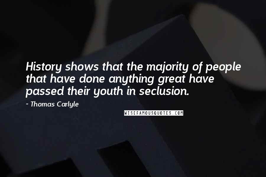 Thomas Carlyle Quotes: History shows that the majority of people that have done anything great have passed their youth in seclusion.
