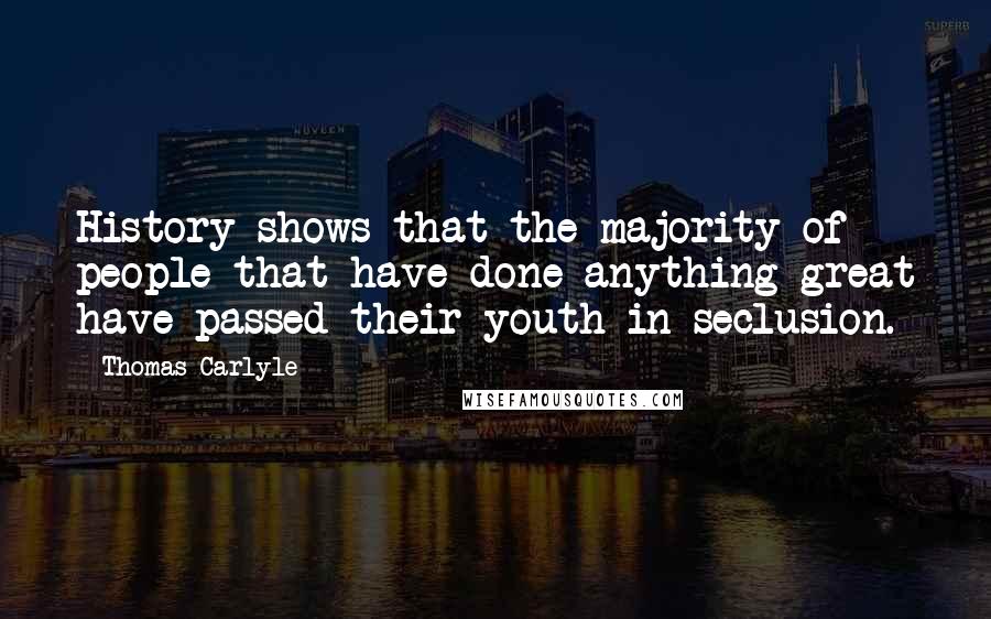 Thomas Carlyle Quotes: History shows that the majority of people that have done anything great have passed their youth in seclusion.