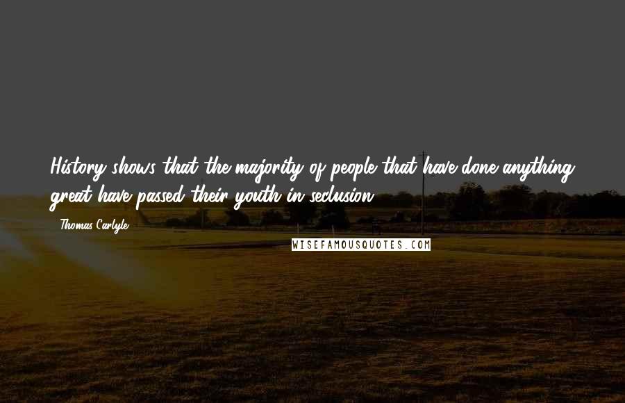 Thomas Carlyle Quotes: History shows that the majority of people that have done anything great have passed their youth in seclusion.