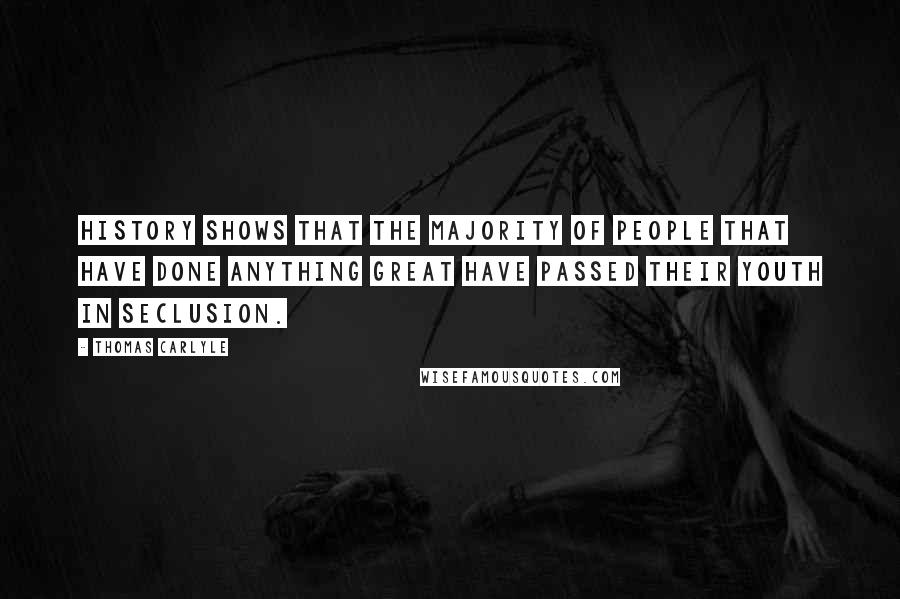 Thomas Carlyle Quotes: History shows that the majority of people that have done anything great have passed their youth in seclusion.