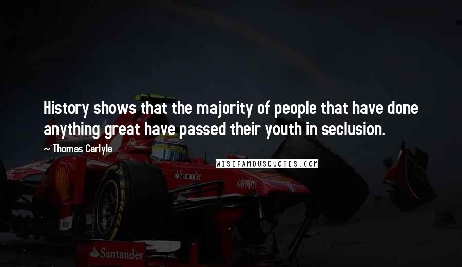 Thomas Carlyle Quotes: History shows that the majority of people that have done anything great have passed their youth in seclusion.