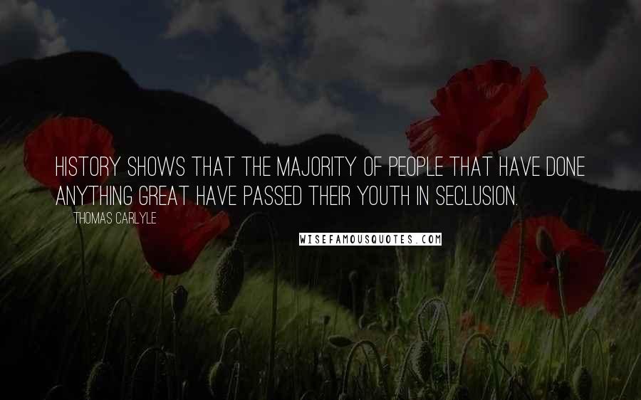 Thomas Carlyle Quotes: History shows that the majority of people that have done anything great have passed their youth in seclusion.