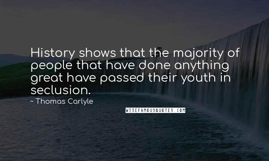 Thomas Carlyle Quotes: History shows that the majority of people that have done anything great have passed their youth in seclusion.