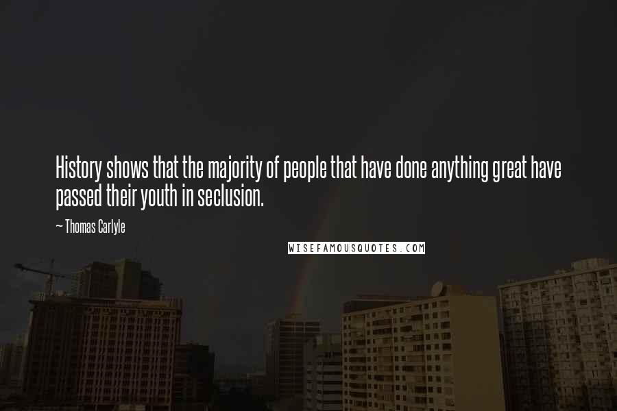 Thomas Carlyle Quotes: History shows that the majority of people that have done anything great have passed their youth in seclusion.