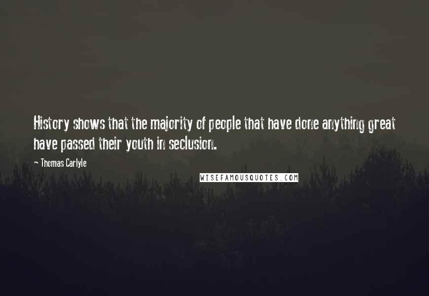 Thomas Carlyle Quotes: History shows that the majority of people that have done anything great have passed their youth in seclusion.