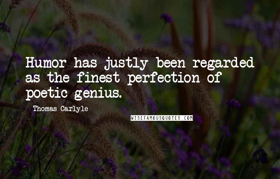 Thomas Carlyle Quotes: Humor has justly been regarded as the finest perfection of poetic genius.