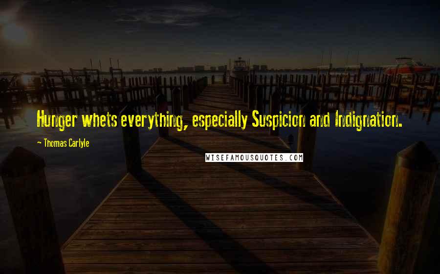 Thomas Carlyle Quotes: Hunger whets everything, especially Suspicion and Indignation.