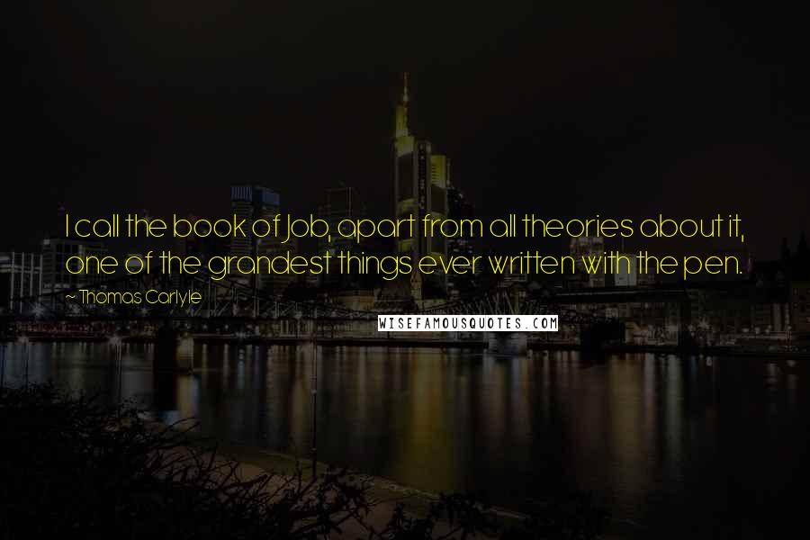 Thomas Carlyle Quotes: I call the book of Job, apart from all theories about it, one of the grandest things ever written with the pen.