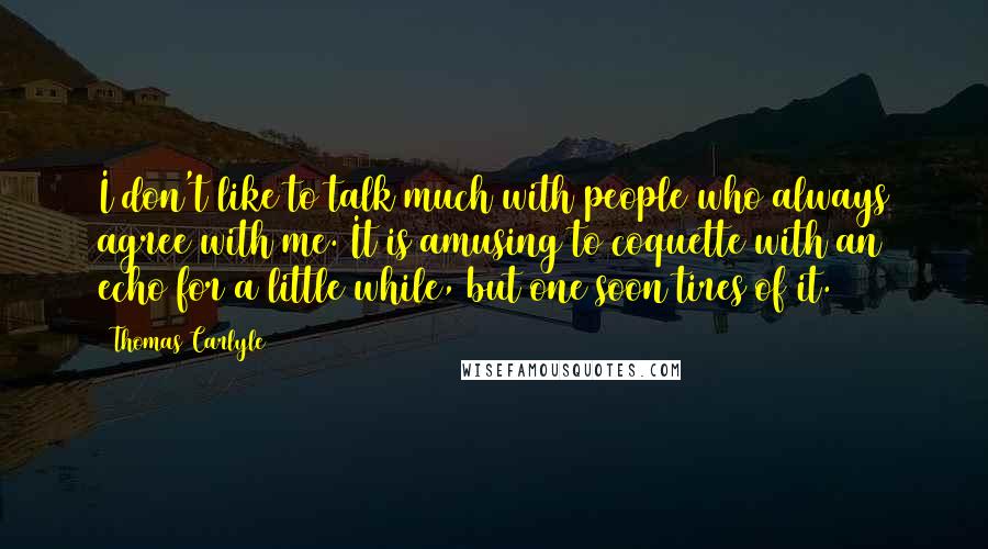 Thomas Carlyle Quotes: I don't like to talk much with people who always agree with me. It is amusing to coquette with an echo for a little while, but one soon tires of it.