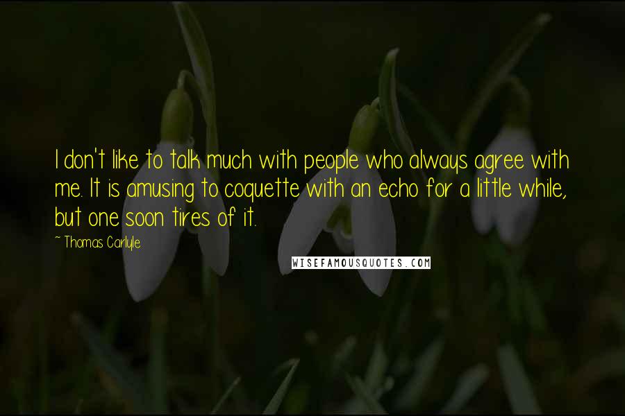 Thomas Carlyle Quotes: I don't like to talk much with people who always agree with me. It is amusing to coquette with an echo for a little while, but one soon tires of it.