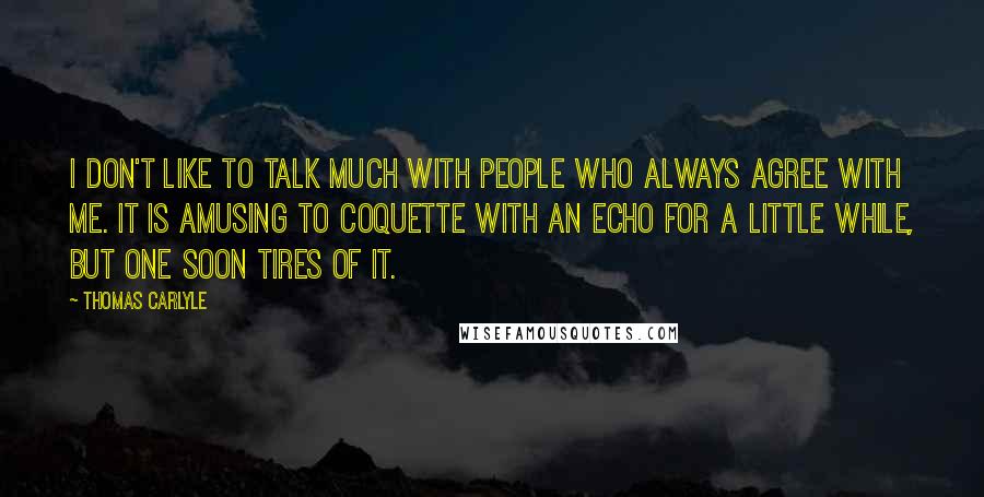 Thomas Carlyle Quotes: I don't like to talk much with people who always agree with me. It is amusing to coquette with an echo for a little while, but one soon tires of it.