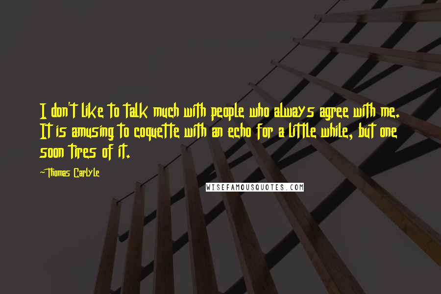 Thomas Carlyle Quotes: I don't like to talk much with people who always agree with me. It is amusing to coquette with an echo for a little while, but one soon tires of it.