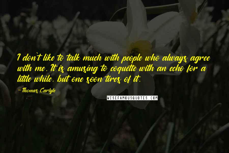 Thomas Carlyle Quotes: I don't like to talk much with people who always agree with me. It is amusing to coquette with an echo for a little while, but one soon tires of it.