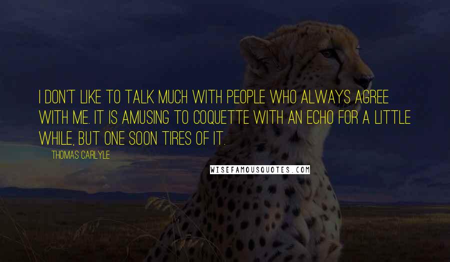 Thomas Carlyle Quotes: I don't like to talk much with people who always agree with me. It is amusing to coquette with an echo for a little while, but one soon tires of it.