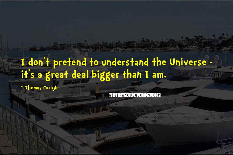 Thomas Carlyle Quotes: I don't pretend to understand the Universe - it's a great deal bigger than I am.