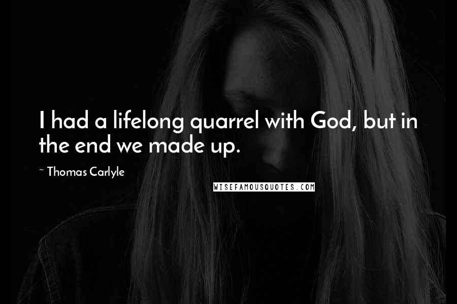 Thomas Carlyle Quotes: I had a lifelong quarrel with God, but in the end we made up.