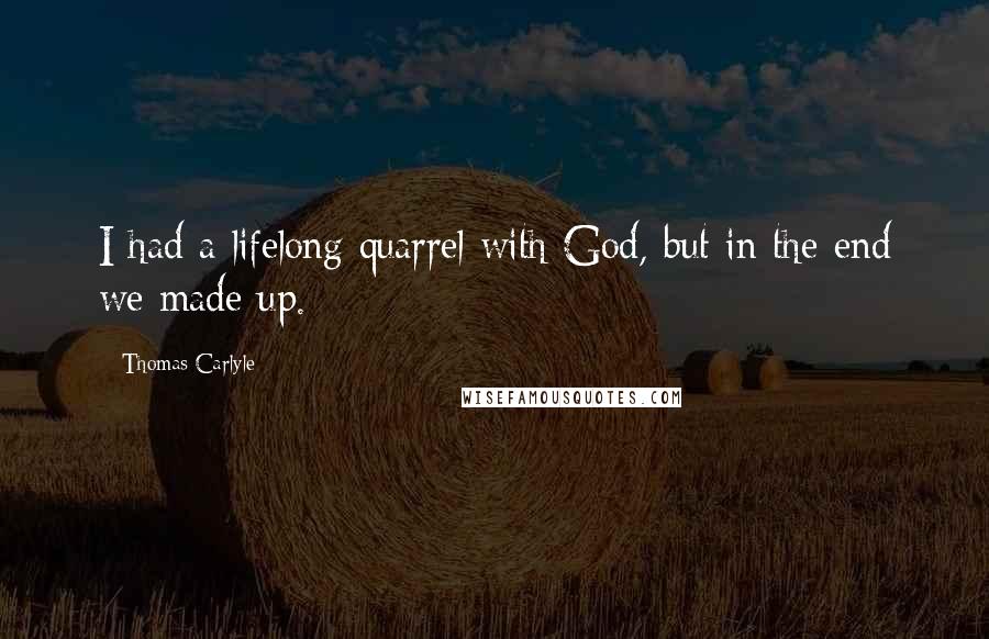 Thomas Carlyle Quotes: I had a lifelong quarrel with God, but in the end we made up.