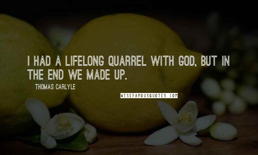 Thomas Carlyle Quotes: I had a lifelong quarrel with God, but in the end we made up.