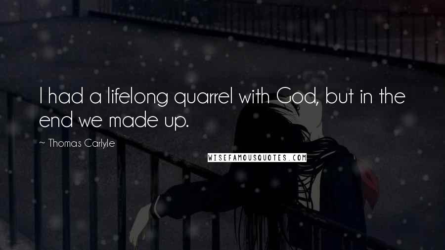 Thomas Carlyle Quotes: I had a lifelong quarrel with God, but in the end we made up.