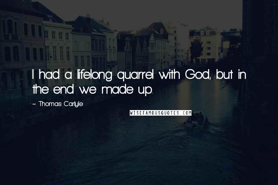 Thomas Carlyle Quotes: I had a lifelong quarrel with God, but in the end we made up.
