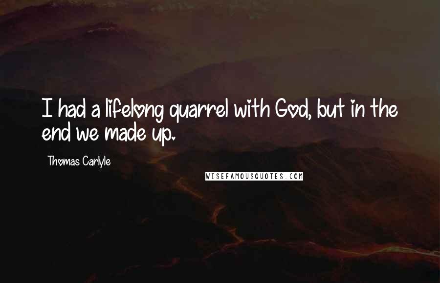 Thomas Carlyle Quotes: I had a lifelong quarrel with God, but in the end we made up.