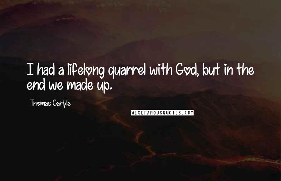 Thomas Carlyle Quotes: I had a lifelong quarrel with God, but in the end we made up.