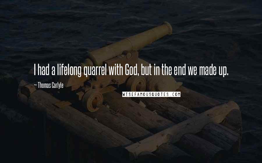 Thomas Carlyle Quotes: I had a lifelong quarrel with God, but in the end we made up.