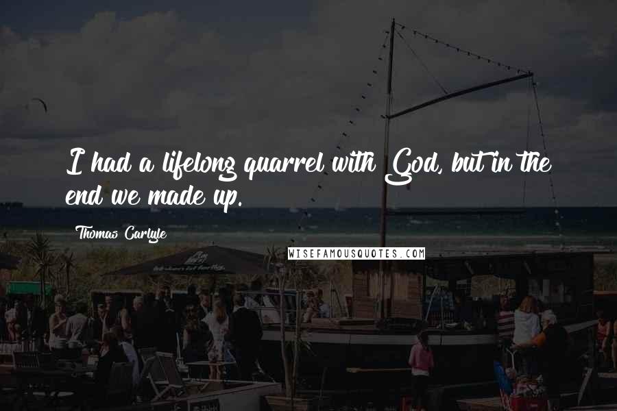 Thomas Carlyle Quotes: I had a lifelong quarrel with God, but in the end we made up.