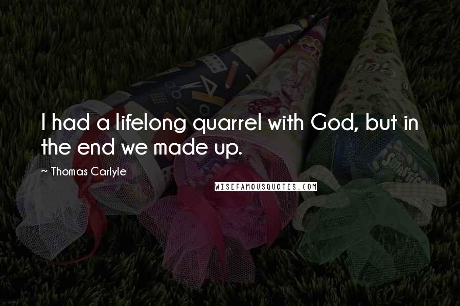 Thomas Carlyle Quotes: I had a lifelong quarrel with God, but in the end we made up.