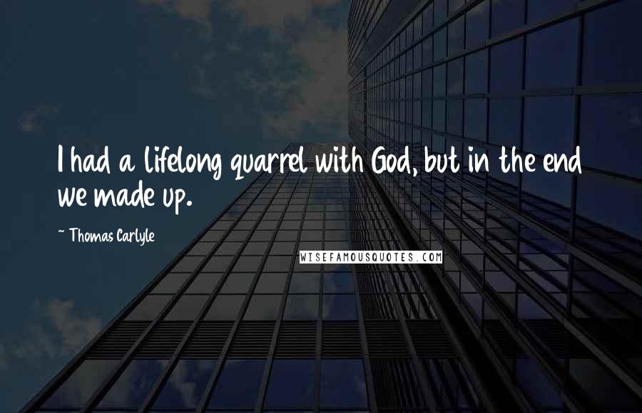 Thomas Carlyle Quotes: I had a lifelong quarrel with God, but in the end we made up.